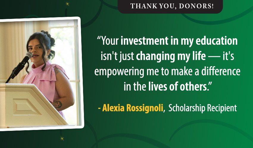 Thank you, Donors!;Your investment in my education isn't just changing my life... it's empowering me to make a difference in the lives of others. -Alexia Rossignoli, Scholarship Recipient, quote